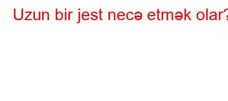 Uzun bir jest necə etmək olar?