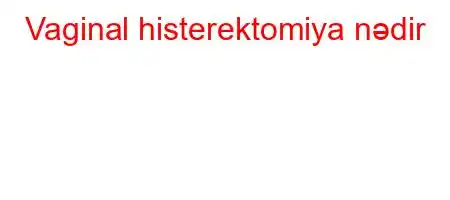 Vaginal histerektomiya nədir