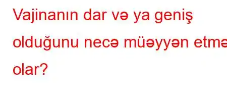 Vajinanın dar və ya geniş olduğunu necə müəyyən etmək olar?