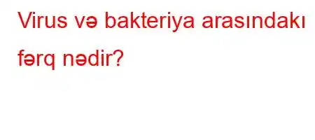 Virus və bakteriya arasındakı fərq nədir?