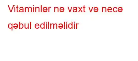 Vitaminlər nə vaxt və necə qəbul edilməlidir