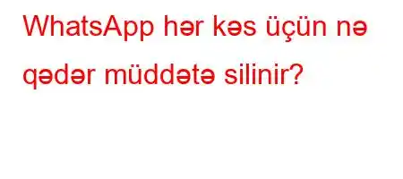 WhatsApp hər kəs üçün nə qədər müddətə silinir?