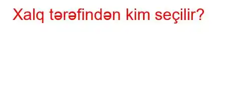 Xalq tərəfindən kim seçilir?