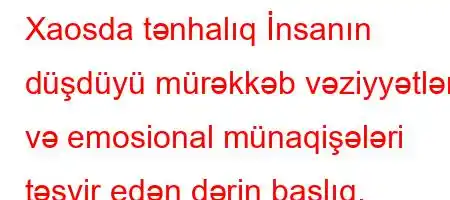 Xaosda tənhalıq İnsanın düşdüyü mürəkkəb vəziyyətləri və emosional münaqişələri təsvir edən dərin başlıq.