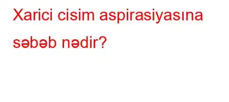 Xarici cisim aspirasiyasına səbəb nədir?