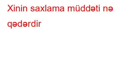 Xinin saxlama müddəti nə qədərdir