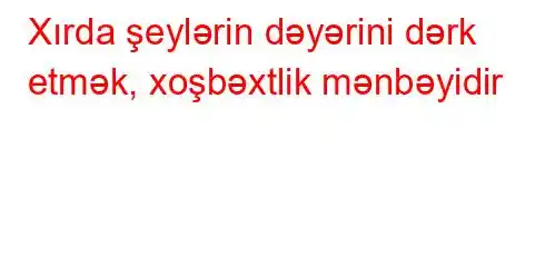 Xırda şeylərin dəyərini dərk etmək, xoşbəxtlik mənbəyidir