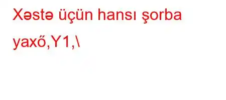 Xəstə üçün hansı şorba yaxő,Y1,\