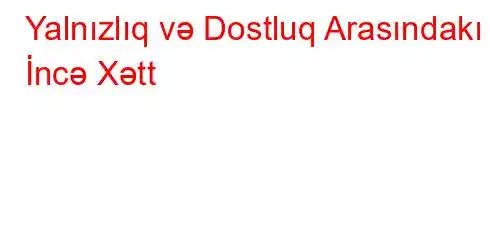 Yalnızlıq və Dostluq Arasındakı İncə Xətt