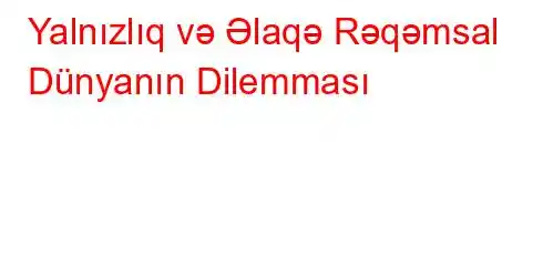 Yalnızlıq və Əlaqə Rəqəmsal Dünyanın Dilemması