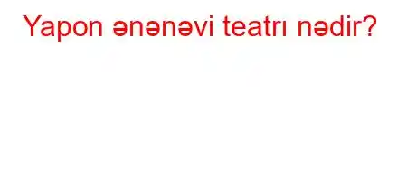 Yapon ənənəvi teatrı nədir?