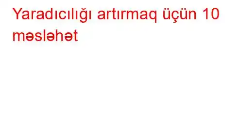 Yaradıcılığı artırmaq üçün 10 məsləhət