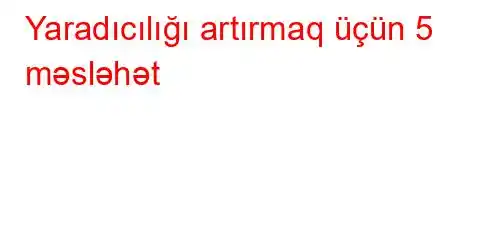 Yaradıcılığı artırmaq üçün 5 məsləhət