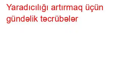 Yaradıcılığı artırmaq üçün gündəlik təcrübələr