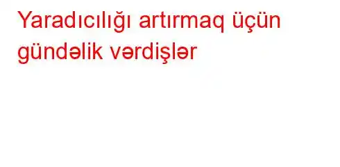 Yaradıcılığı artırmaq üçün gündəlik vərdişlər