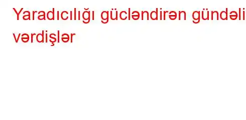 Yaradıcılığı gücləndirən gündəlik vərdişlər