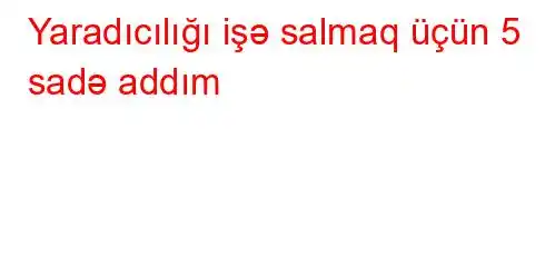 Yaradıcılığı işə salmaq üçün 5 sadə addım