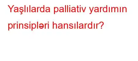 Yaşlılarda palliativ yardımın prinsipləri hansılardır?