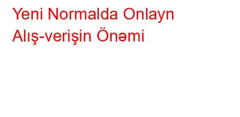 Yeni Normalda Onlayn Alış-verişin Önəmi