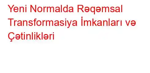 Yeni Normalda Rəqəmsal Transformasiya İmkanları və Çətinlikləri