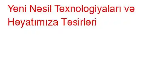 Yeni Nəsil Texnologiyaları və Həyatımıza Təsirləri