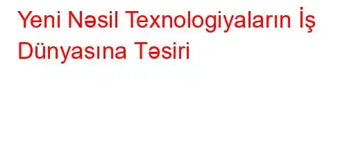 Yeni Nəsil Texnologiyaların İş Dünyasına Təsiri