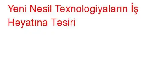 Yeni Nəsil Texnologiyaların İş Həyatına Təsiri