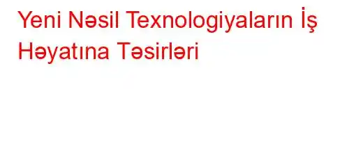 Yeni Nəsil Texnologiyaların İş Həyatına Təsirləri