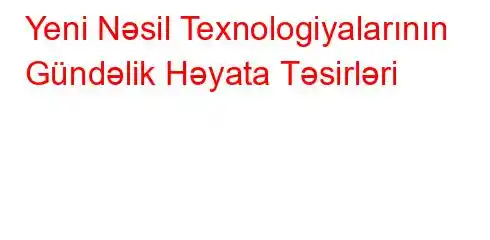 Yeni Nəsil Texnologiyalarının Gündəlik Həyata Təsirləri