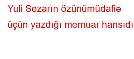 Yuli Sezarın özünümüdafiə üçün yazdığı memuar hansıdır