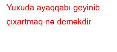 Yuxuda ayaqqabı geyinib çıxartmaq nə deməkdir