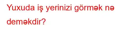 Yuxuda iş yerinizi görmək nə deməkdir?