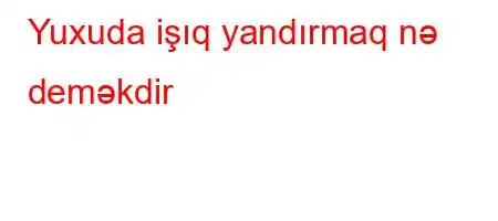 Yuxuda işıq yandırmaq nə deməkdir