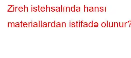 Zireh istehsalında hansı materiallardan istifadə olunur?