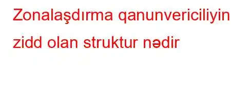 Zonalaşdırma qanunvericiliyinə zidd olan struktur nədir