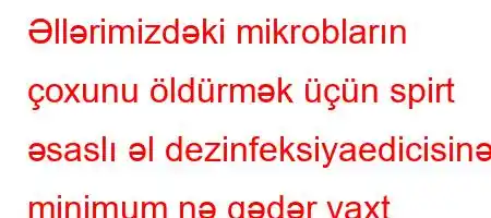 Əllərimizdəki mikrobların çoxunu öldürmək üçün spirt əsaslı əl dezinfeksiyaedicisinə minimum nə qədər vaxt lazımdır?