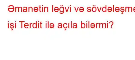 Əmanətin ləğvi və sövdələşmə işi Terdit ilə açıla bilərmi?