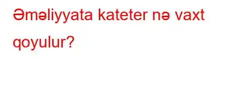 Əməliyyata kateter nə vaxt qoyulur?