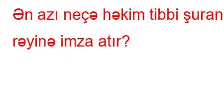 Ən azı neçə həkim tibbi şuranın rəyinə imza atır?