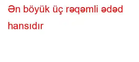 Ən böyük üç rəqəmli ədəd hansıdır