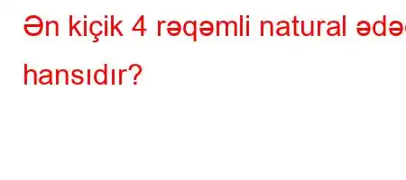 Ən kiçik 4 rəqəmli natural ədəd hansıdır?