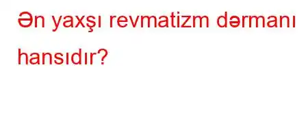 Ən yaxşı revmatizm dərmanı hansıdır?