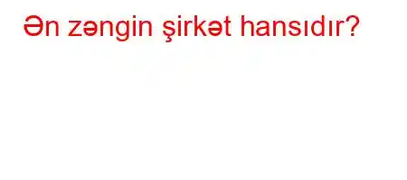 Ən zəngin şirkət hansıdır?