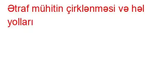 Ətraf mühitin çirklənməsi və həll yolları