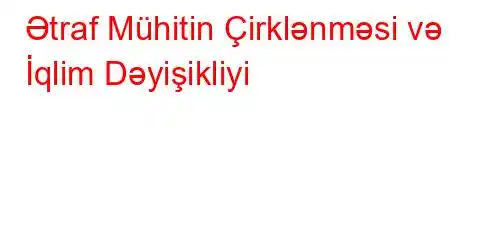 Ətraf Mühitin Çirklənməsi və İqlim Dəyişikliyi